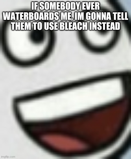 IF SOMEBODY EVER WATERBOARDS ME, IM GONNA TELL THEM TO USE BLEACH INSTEAD | made w/ Imgflip meme maker