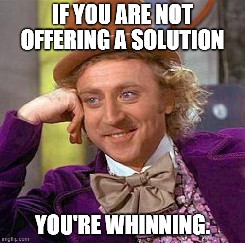 Creepy Condescending Wonka | IF YOU ARE NOT OFFERING A SOLUTION; YOU'RE WHINNING. | image tagged in memes,creepy condescending wonka | made w/ Imgflip meme maker