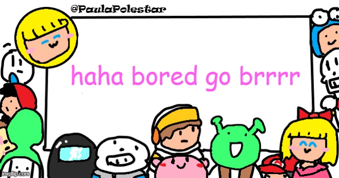 :3 | haha bored go brrrr | image tagged in paulapolestar anounncement template | made w/ Imgflip meme maker