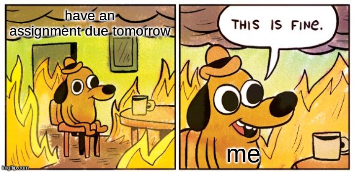 This Is Fine | have an assignment due tomorrow; me | image tagged in memes,this is fine,school | made w/ Imgflip meme maker