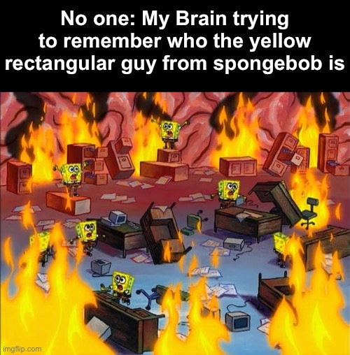 spongebob fire | No one: My Brain trying to remember who the yellow rectangular guy from spongebob is | image tagged in spongebob fire | made w/ Imgflip meme maker