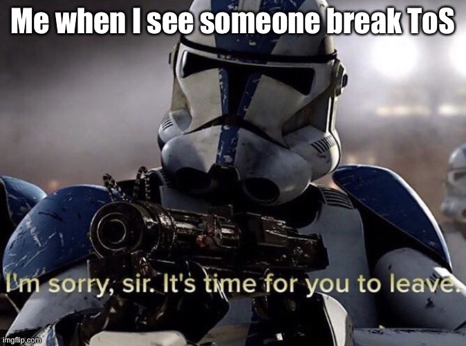It's time for you to leave | Me when I see someone break ToS | image tagged in it's time for you to leave | made w/ Imgflip meme maker