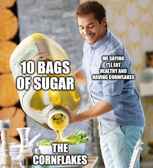 Anybody | 10 BAGS OF SUGAR; ME SAYING I'LL EAT HEALTHY AND HAVING CORNFLAKES; THE CORNFLAKES | image tagged in guy pouring olive oil on the salad | made w/ Imgflip meme maker