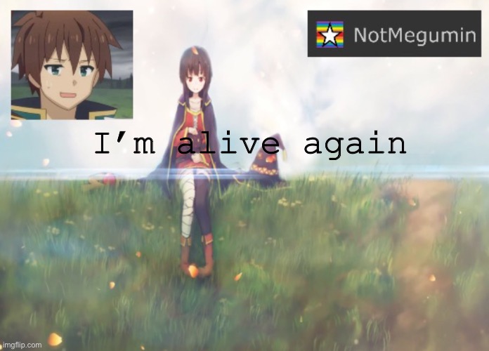 Yea | I’m alive again | image tagged in notmegumin announcement | made w/ Imgflip meme maker