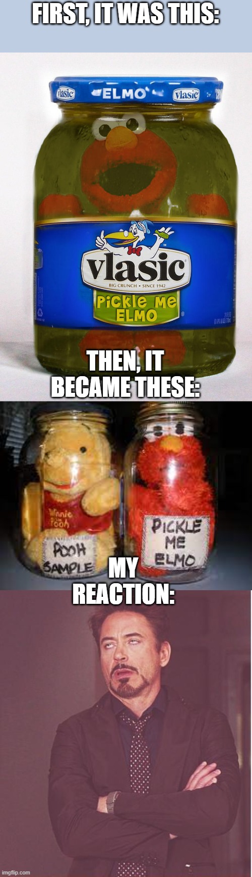 Pickle Me Elmo | FIRST, IT WAS THIS:; THEN, IT BECAME THESE:; MY REACTION: | image tagged in memes,face you make robert downey jr | made w/ Imgflip meme maker