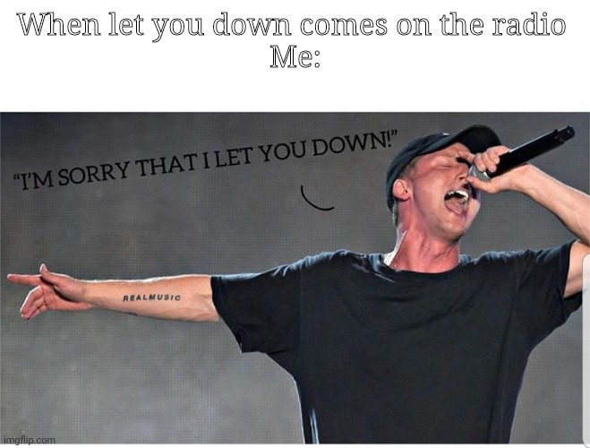 So truuuu | When let you down comes on the radio 
Me: | made w/ Imgflip meme maker