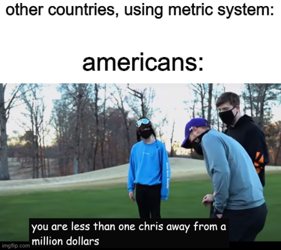 dang it i wish i was 0 chrises away from a million | other countries, using metric system:; americans: | image tagged in mrbeast | made w/ Imgflip meme maker