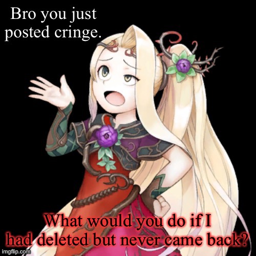 Viridi Bro you just posted cringe | What would you do if I had deleted but never came back? | image tagged in viridi bro you just posted cringe | made w/ Imgflip meme maker