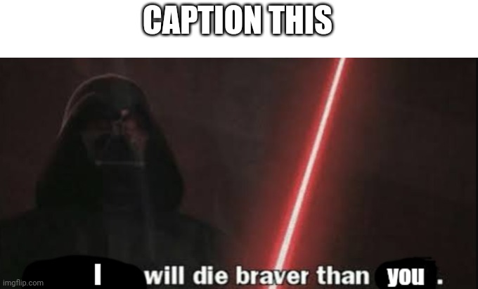 I will die braver than you | CAPTION THIS | image tagged in i will die braver than you | made w/ Imgflip meme maker
