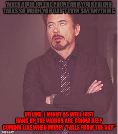 whatever | WHEN YOUR ON THE PHONE AND YOUR FRIEND TALKS SO MUCH YOU CAN'T EVEN SAY ANYTHING; UR LIKE: I MIGHT AS WELL JUST HANG UP THE WORDS ARE GONNA KEEP COMING LIKE WHEN MONEY "FALLS FROM THE SKY" | image tagged in memes,face you make robert downey jr | made w/ Imgflip meme maker