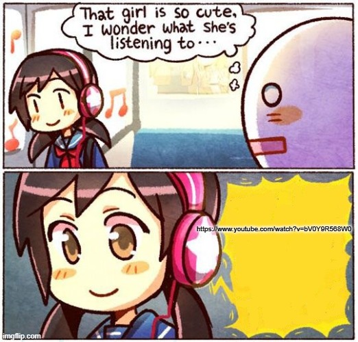 That Girl Is So Cute, I Wonder What She’s Listening To… | https://www.youtube.com/watch?v=bV0Y9R568W0 | image tagged in that girl is so cute i wonder what she s listening to | made w/ Imgflip meme maker