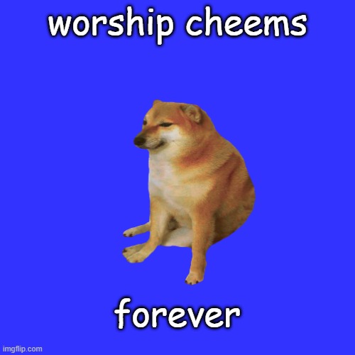 EDITED entirely | worship cheems; forever | image tagged in cheems | made w/ Imgflip meme maker