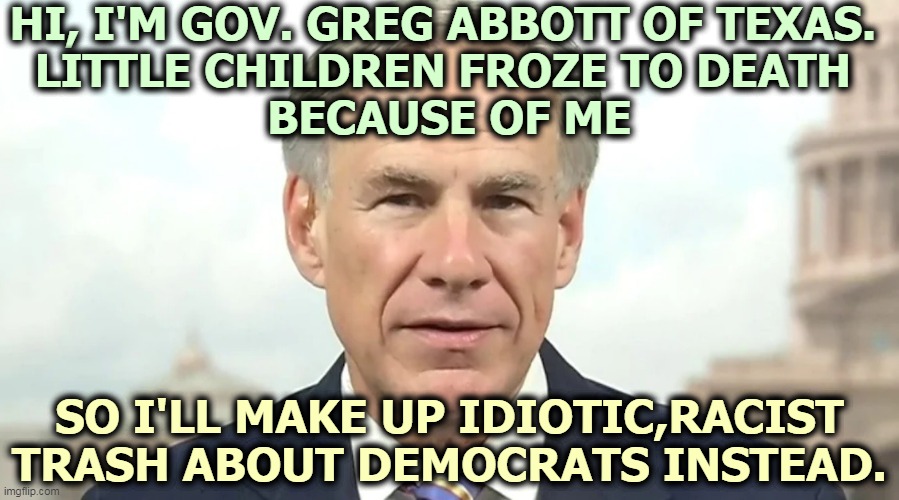 Political panic when a Republican shirks responsibility. | HI, I'M GOV. GREG ABBOTT OF TEXAS. 
LITTLE CHILDREN FROZE TO DEATH 
BECAUSE OF ME; SO I'LL MAKE UP IDIOTIC,RACIST TRASH ABOUT DEMOCRATS INSTEAD. | image tagged in republican,panic,responsibility,incompetence | made w/ Imgflip meme maker
