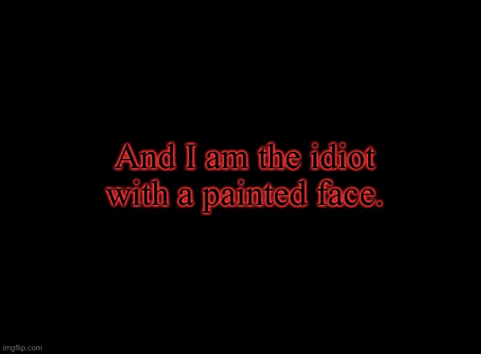 . | And I am the idiot with a painted face. | image tagged in blank black | made w/ Imgflip meme maker