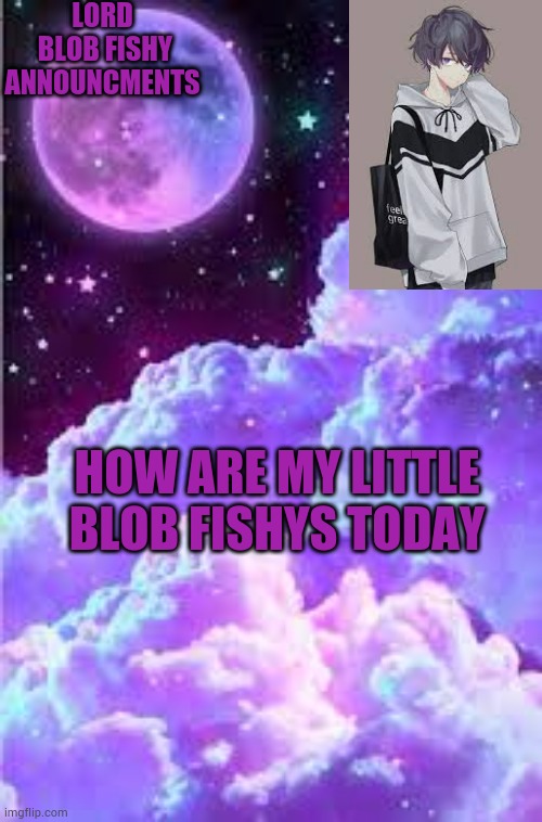 Well | LORD
 BLOB FISHY ANNOUNCMENTS; HOW ARE MY LITTLE BLOB FISHYS TODAY | image tagged in blob fishy announcment template | made w/ Imgflip meme maker