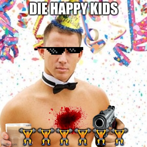 Channing Tatum  | DIE HAPPY KIDS; 🏋️🏋️🏋️🏋️🏋️🏋️ | image tagged in channing tatum | made w/ Imgflip meme maker