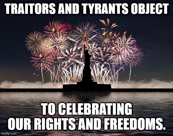 4th | TRAITORS AND TYRANTS OBJECT; TO CELEBRATING OUR RIGHTS AND FREEDOMS. | image tagged in freedoms | made w/ Imgflip meme maker