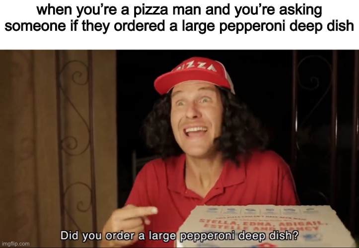 using my templates now | when you’re a pizza man and you’re asking someone if they ordered a large pepperoni deep dish | made w/ Imgflip meme maker