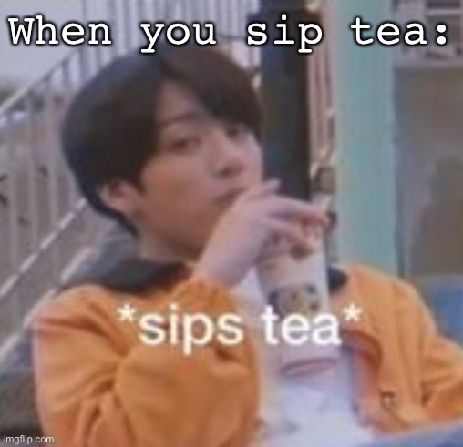 When you sip tea: | made w/ Imgflip meme maker