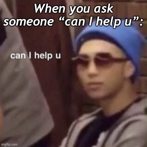 When you ask someone “can I help u”: | made w/ Imgflip meme maker