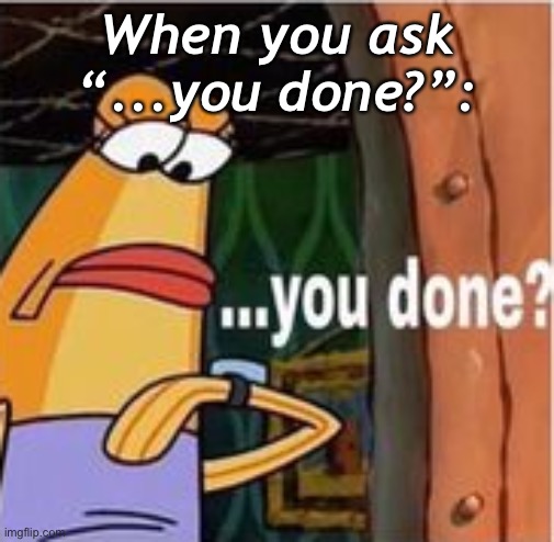 When you ask “...you done?”: | made w/ Imgflip meme maker