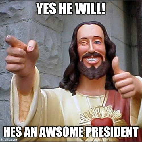 Buddy Christ Meme | YES HE WILL! HES AN AWSOME PRESIDENT | image tagged in memes,buddy christ | made w/ Imgflip meme maker