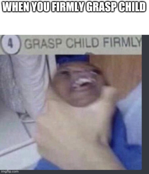 Grasp child firmly | WHEN YOU FIRMLY GRASP CHILD | image tagged in grasp child firmly | made w/ Imgflip meme maker