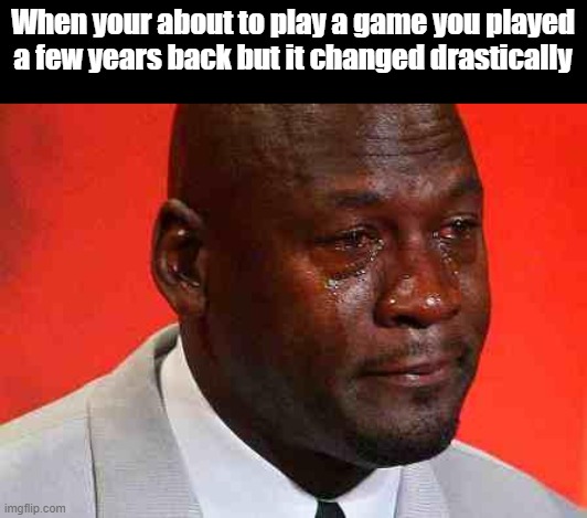 crying michael jordan | When your about to play a game you played a few years back but it changed drastically | image tagged in crying michael jordan | made w/ Imgflip meme maker