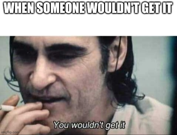 You wouldn't get it | WHEN SOMEONE WOULDN'T GET IT | image tagged in you wouldn't get it | made w/ Imgflip meme maker
