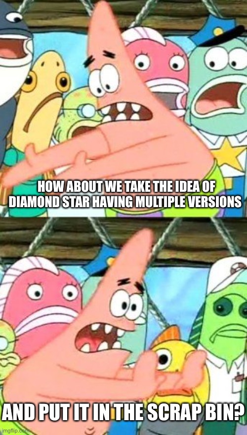 . | HOW ABOUT WE TAKE THE IDEA OF DIAMOND STAR HAVING MULTIPLE VERSIONS; AND PUT IT IN THE SCRAP BIN? | image tagged in memes,put it somewhere else patrick | made w/ Imgflip meme maker