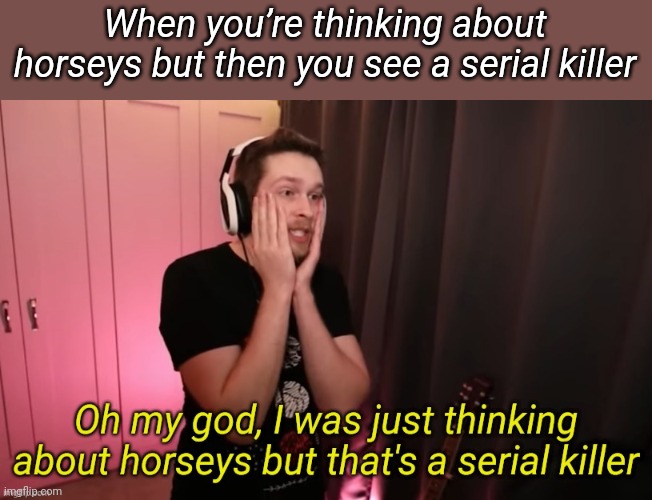 CallMeKevin I was just thinking about horseys | When you’re thinking about horseys but then you see a serial killer | image tagged in callmekevin i was just thinking about horseys | made w/ Imgflip meme maker