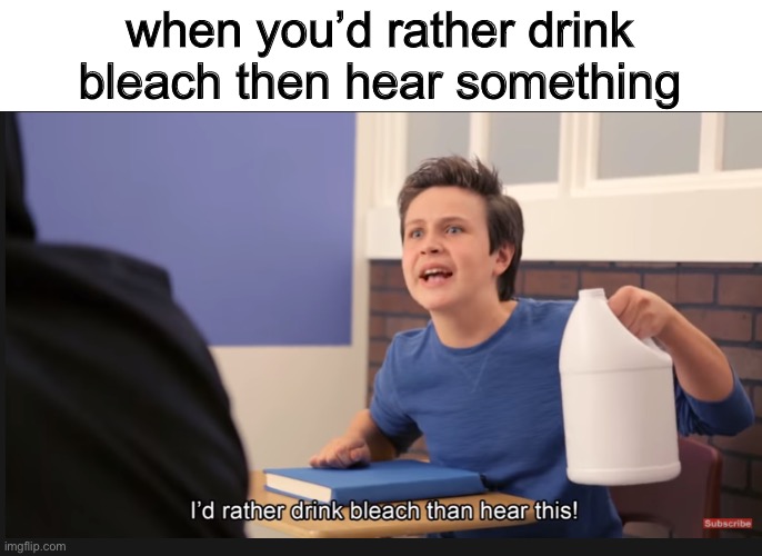 Image Title | when you’d rather drink bleach then hear something | made w/ Imgflip meme maker