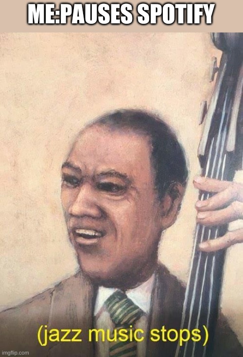 (idfk im trash at anti-memes) | ME:PAUSES SPOTIFY | image tagged in jazz music stops | made w/ Imgflip meme maker
