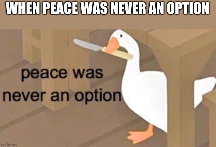 Untitled Goose Peace Was Never an Option | WHEN PEACE WAS NEVER AN OPTION | image tagged in untitled goose peace was never an option | made w/ Imgflip meme maker