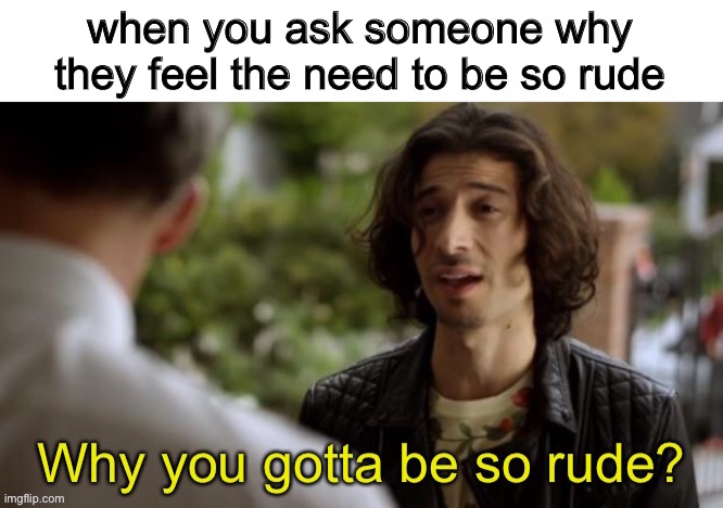 ImAgE tItLe | when you ask someone why they feel the need to be so rude | made w/ Imgflip meme maker