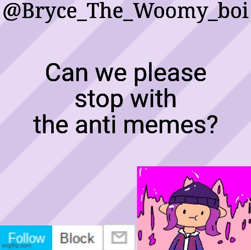 Bryce_The_Woomy_boi's new New NEW announcement template | Can we please stop with the anti memes? | image tagged in bryce_the_woomy_boi's new new new announcement template | made w/ Imgflip meme maker