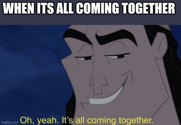 It's all coming together | WHEN ITS ALL COMING TOGETHER | image tagged in it's all coming together | made w/ Imgflip meme maker