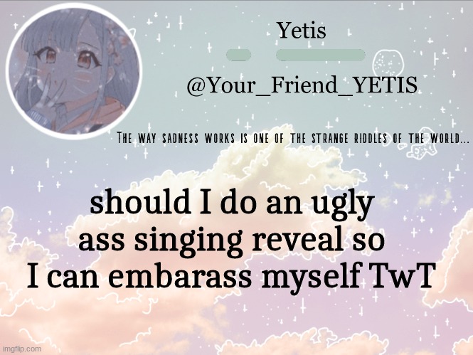 ya | should I do an ugly ass singing reveal so I can embarass myself TwT | image tagged in cloudie yetis | made w/ Imgflip meme maker