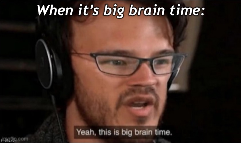 Bruh | When it’s big brain time: | image tagged in bruh | made w/ Imgflip meme maker