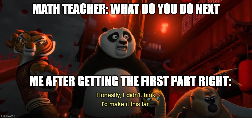 Honestly I didn't think I'd get this far - kung fu panda | MATH TEACHER: WHAT DO YOU DO NEXT; ME AFTER GETTING THE FIRST PART RIGHT: | image tagged in honestly i didn't think i'd get this far - kung fu panda | made w/ Imgflip meme maker
