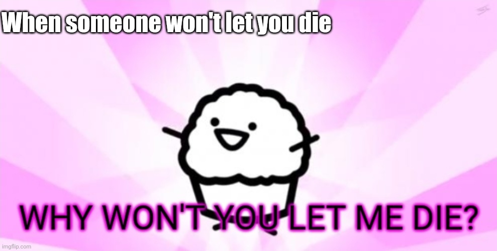 Only one I'm making | When someone won't let you die | image tagged in why won't you let me die | made w/ Imgflip meme maker
