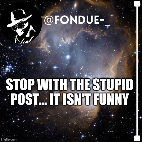 Fondue template 4 | STOP WITH THE STUPID POST... IT ISN'T FUNNY | image tagged in fondue template 4 | made w/ Imgflip meme maker