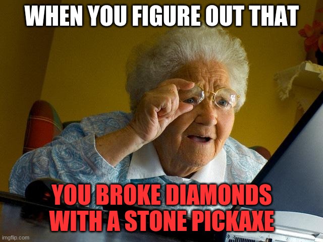 Funny | WHEN YOU FIGURE OUT THAT; YOU BROKE DIAMONDS WITH A STONE PICKAXE | image tagged in memes,grandma finds the internet | made w/ Imgflip meme maker