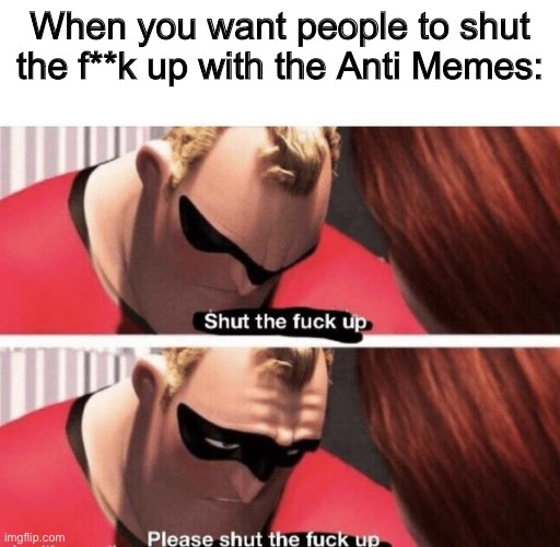 AhHahHhahHa- I’m serious. | When you want people to shut the f**k up with the Anti Memes: | image tagged in shut the f up | made w/ Imgflip meme maker