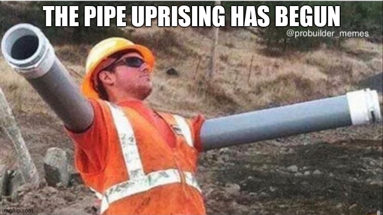 Unsafe Construction Worker | THE PIPE UPRISING HAS BEGUN | image tagged in unsafe construction worker | made w/ Imgflip meme maker