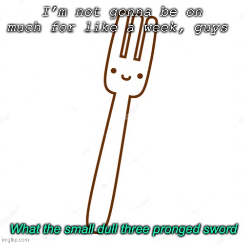 What the small dull three pronged sword | I’m not gonna be on much for like a week, guys | image tagged in what the small dull three pronged sword | made w/ Imgflip meme maker