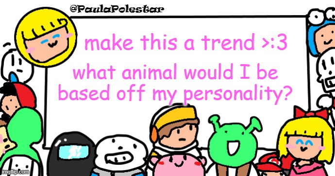 Weeeeeeeeee | make this a trend >:3; what animal would I be based off my personality? | image tagged in paulapolestar anounncement template | made w/ Imgflip meme maker