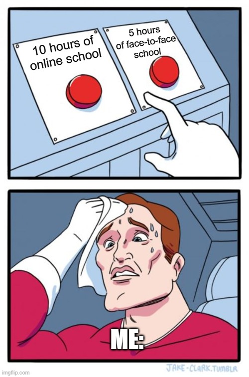 Choosing How I Do School Be Like- | 5 hours of face-to-face school; 10 hours of online school; ME: | image tagged in memes,two buttons | made w/ Imgflip meme maker