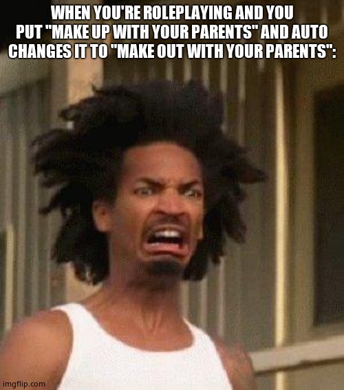 Based on a true story | WHEN YOU'RE ROLEPLAYING AND YOU PUT "MAKE UP WITH YOUR PARENTS" AND AUTO CHANGES IT TO "MAKE OUT WITH YOUR PARENTS": | image tagged in disgusted face | made w/ Imgflip meme maker