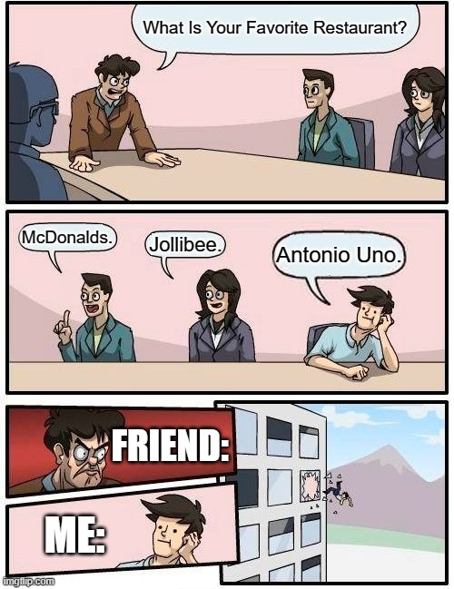 Lol | What Is Your Favorite Restaurant? McDonalds. Jollibee. Antonio Uno. FRIEND:; ME: | image tagged in memes,boardroom meeting suggestion | made w/ Imgflip meme maker